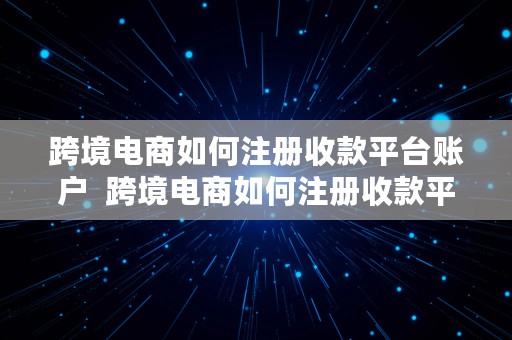 跨境电商如何注册收款平台账户  跨境电商如何注册收款平台账户呢