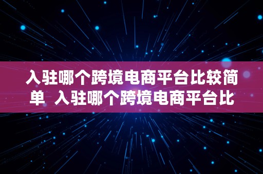 入驻哪个跨境电商平台比较简单  入驻哪个跨境电商平台比较简单一点