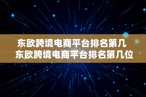 东欧跨境电商平台排名第几  东欧跨境电商平台排名第几位