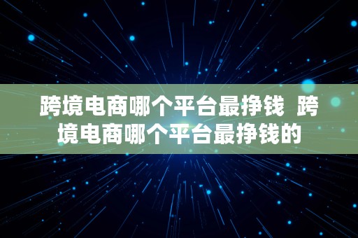 跨境电商哪个平台最挣钱  跨境电商哪个平台最挣钱的