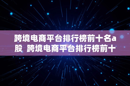 跨境电商平台排行榜前十名a股  跨境电商平台排行榜前十名a股有哪些