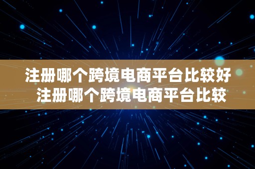 注册哪个跨境电商平台比较好  注册哪个跨境电商平台比较好呢