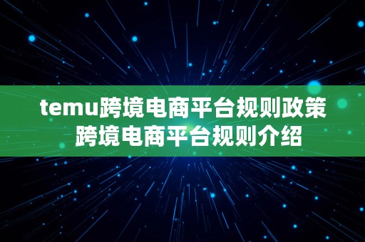 temu跨境电商平台规则政策  跨境电商平台规则介绍