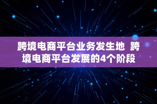 跨境电商平台业务发生地  跨境电商平台发展的4个阶段