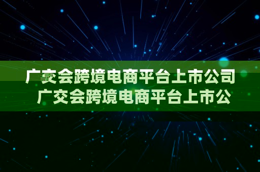 广交会跨境电商平台上市公司  广交会跨境电商平台上市公司有哪些