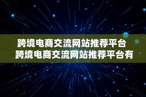 跨境电商交流网站推荐平台  跨境电商交流网站推荐平台有哪些