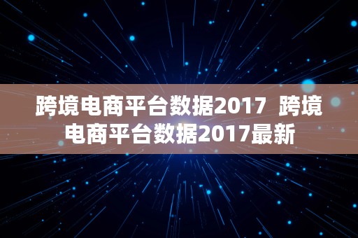 跨境电商平台数据2017  跨境电商平台数据2017最新