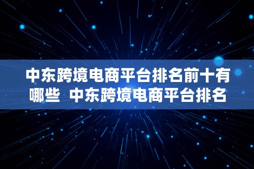 中东跨境电商平台排名前十有哪些  中东跨境电商平台排名前十有哪些公司