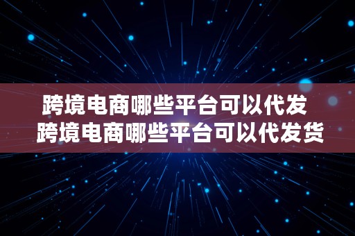 跨境电商哪些平台可以代发  跨境电商哪些平台可以代发货