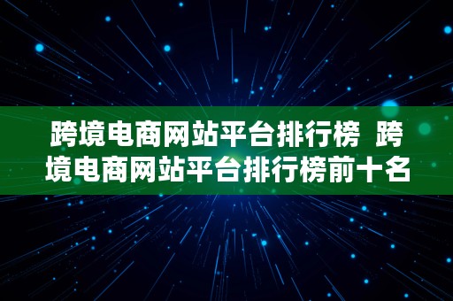 跨境电商网站平台排行榜  跨境电商网站平台排行榜前十名