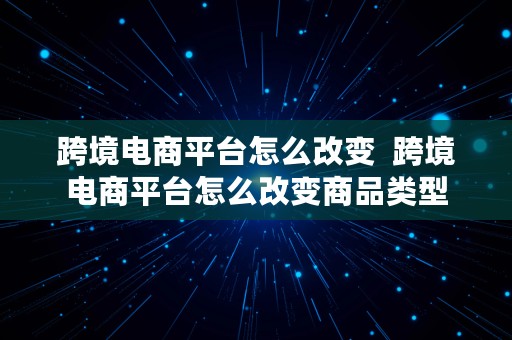 跨境电商平台怎么改变  跨境电商平台怎么改变商品类型