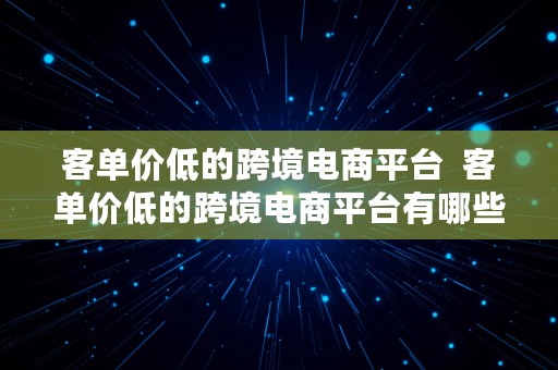 客单价低的跨境电商平台  客单价低的跨境电商平台有哪些