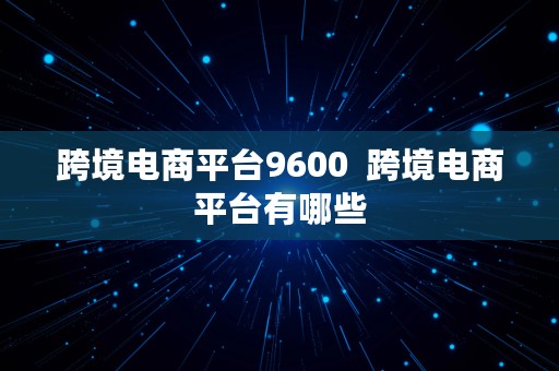 跨境电商平台9600  跨境电商平台有哪些