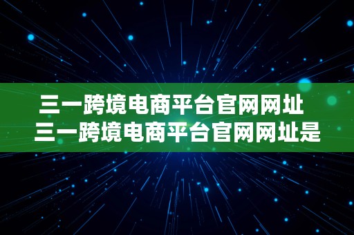 三一跨境电商平台官网网址  三一跨境电商平台官网网址是什么