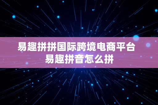 易趣拼拼国际跨境电商平台  易趣拼音怎么拼