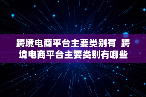 跨境电商平台主要类别有  跨境电商平台主要类别有哪些