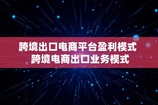 跨境出口电商平台盈利模式  跨境电商出口业务模式