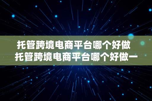 托管跨境电商平台哪个好做  托管跨境电商平台哪个好做一点