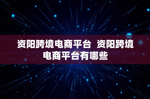 资阳跨境电商平台  资阳跨境电商平台有哪些