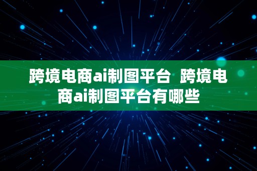 跨境电商ai制图平台  跨境电商ai制图平台有哪些