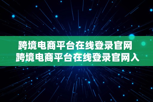 跨境电商平台在线登录官网  跨境电商平台在线登录官网入口