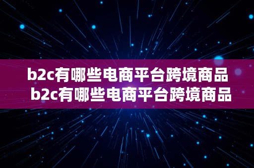 b2c有哪些电商平台跨境商品  b2c有哪些电商平台跨境商品卖