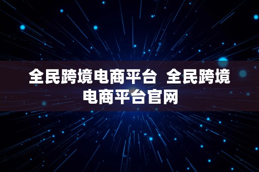 全民跨境电商平台  全民跨境电商平台官网