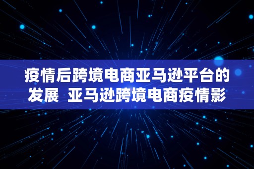 疫情后跨境电商亚马逊平台的发展  亚马逊跨境电商疫情影响