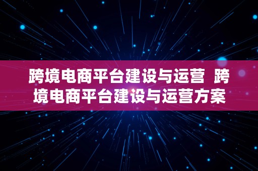 跨境电商平台建设与运营  跨境电商平台建设与运营方案