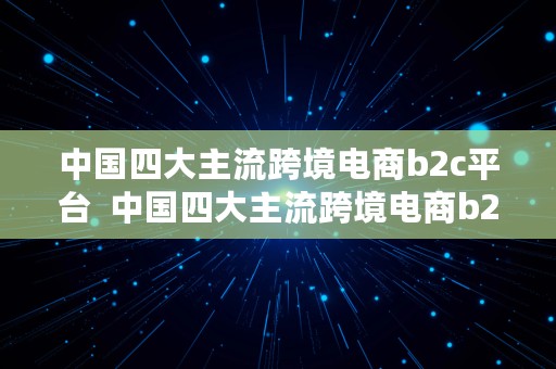 中国四大主流跨境电商b2c平台  中国四大主流跨境电商b2c平台是哪四个