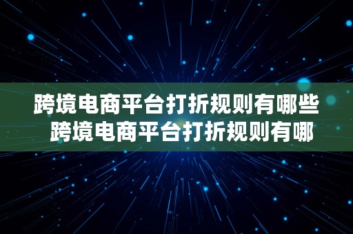 跨境电商平台打折规则有哪些  跨境电商平台打折规则有哪些内容