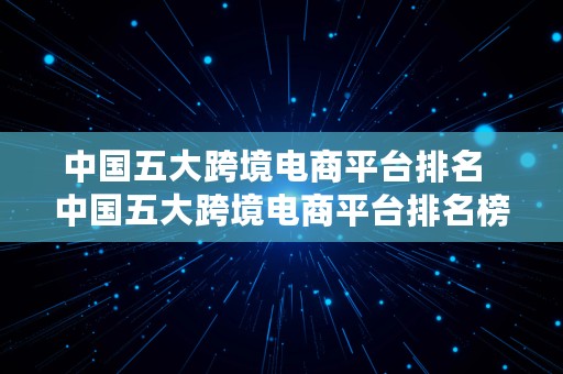 中国五大跨境电商平台排名  中国五大跨境电商平台排名榜