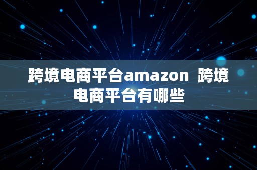 跨境电商平台amazon  跨境电商平台有哪些