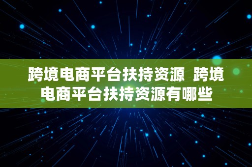 跨境电商平台扶持资源  跨境电商平台扶持资源有哪些