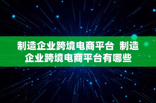 制造企业跨境电商平台  制造企业跨境电商平台有哪些