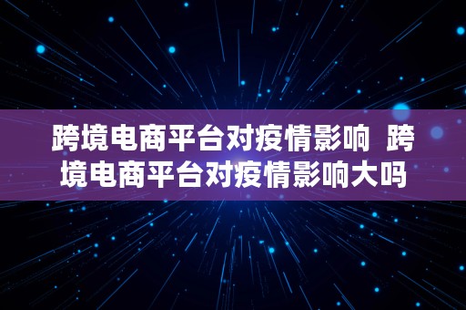 跨境电商平台对疫情影响  跨境电商平台对疫情影响大吗