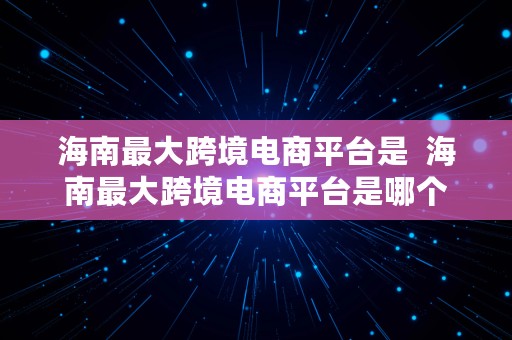 海南最大跨境电商平台是  海南最大跨境电商平台是哪个