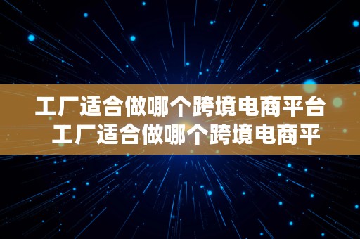 工厂适合做哪个跨境电商平台  工厂适合做哪个跨境电商平台呢