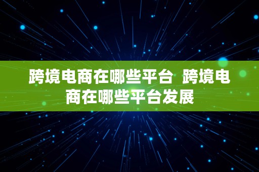 跨境电商在哪些平台  跨境电商在哪些平台发展