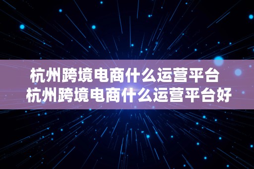 杭州跨境电商什么运营平台  杭州跨境电商什么运营平台好