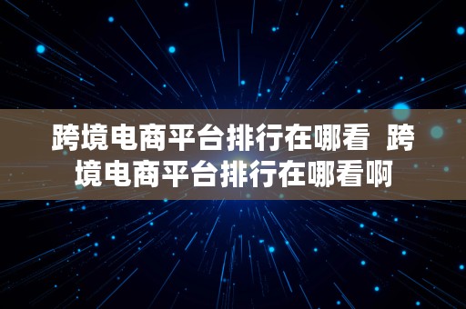 跨境电商平台排行在哪看  跨境电商平台排行在哪看啊