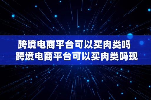 跨境电商平台可以买肉类吗  跨境电商平台可以买肉类吗现在