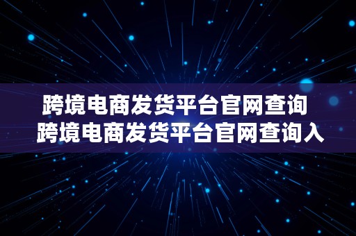 跨境电商发货平台官网查询  跨境电商发货平台官网查询入口