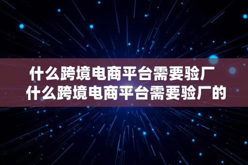 什么跨境电商平台需要验厂  什么跨境电商平台需要验厂的