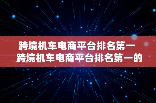 跨境机车电商平台排名第一  跨境机车电商平台排名第一的公司