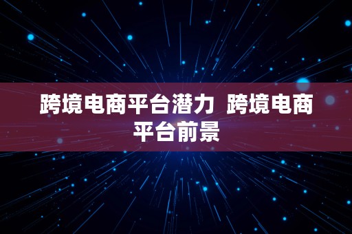 跨境电商平台潜力  跨境电商平台前景