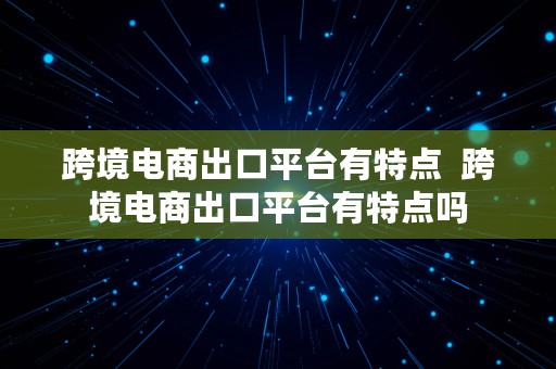 跨境电商出口平台有特点  跨境电商出口平台有特点吗