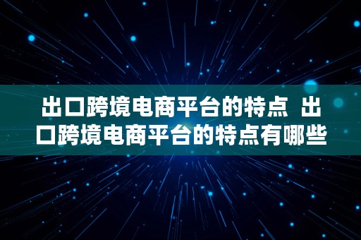 出口跨境电商平台的特点  出口跨境电商平台的特点有哪些