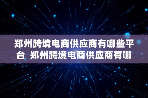 郑州跨境电商供应商有哪些平台  郑州跨境电商供应商有哪些平台公司