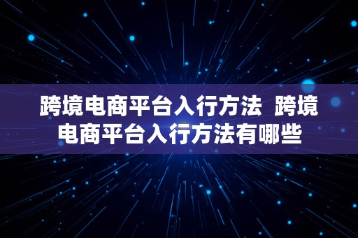 跨境电商平台入行方法  跨境电商平台入行方法有哪些